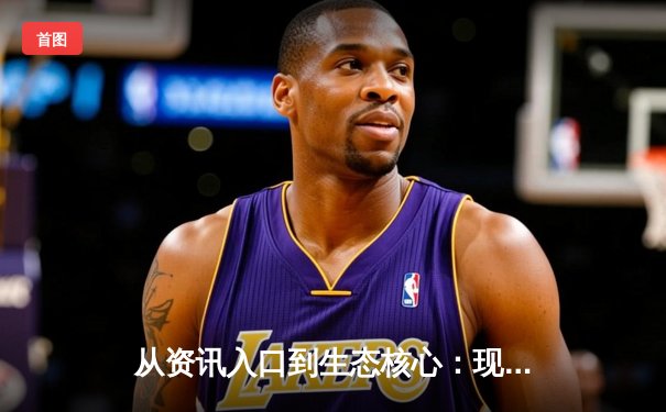 从资讯入口到生态核心：现代体育资讯网的深度变革与价值重塑