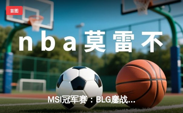MSI冠军赛：BLG鏖战五局力克T1，中国战队再夺世界冠军荣耀