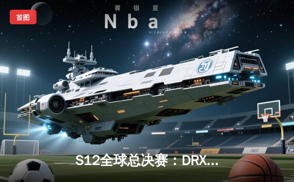 S12全球总决赛：DRX奇迹逆袭登顶，Deft十年一梦终夺冠