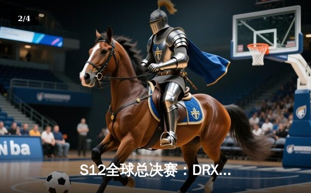 S12全球总决赛：DRX奇迹逆袭登顶，Deft十年一梦终夺冠 - 2