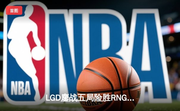 LGD鏖战五局险胜RNG，Xiao8神级BP助队挺进TI11中国区预选赛四强