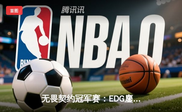 无畏契约冠军赛：EDG鏖战五局力克FPX，勇夺中国赛区首个国际大师赛资格