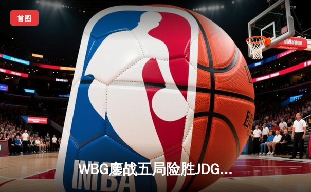 WBG鏖战五局险胜JDG，Xiaohu沙皇绝境开团锁定德杯四强席位