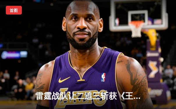 雷霆战队让二追三斩获《王者荣耀》世界冠军杯，打野选手雷鸣获FMVP