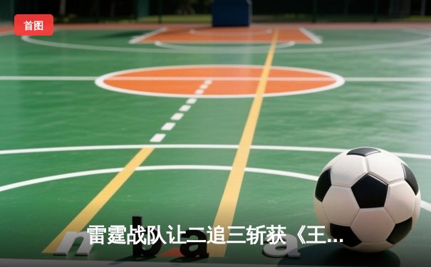 雷霆战队让二追三斩获《王者荣耀》世界冠军杯，打野选手雷鸣获FMVP