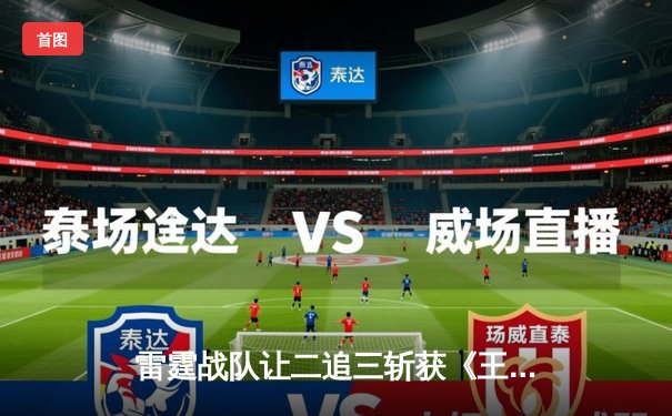 雷霆战队让二追三斩获《王者荣耀》世界冠军杯，打野选手雷鸣获FMVP