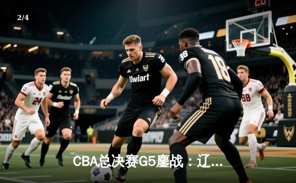 CBA总决赛G5鏖战：辽宁本钢加时逆转广东宏远 成功卫冕总冠军 - 2