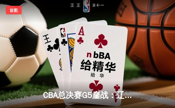 CBA总决赛G5鏖战：辽宁本钢加时逆转广东宏远 成功卫冕总冠军
