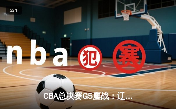 CBA总决赛G5鏖战：辽宁本钢加时逆转广东宏远 成功卫冕总冠军 - 2