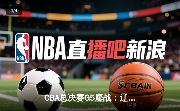 CBA总决赛G5鏖战：辽宁本钢加时逆转广东宏远 成功卫冕总冠军 - 4